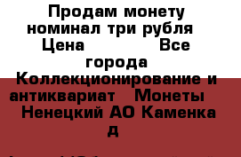 Продам монету номинал три рубля › Цена ­ 10 000 - Все города Коллекционирование и антиквариат » Монеты   . Ненецкий АО,Каменка д.